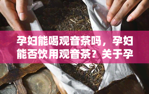 孕妇能喝观音茶吗，孕妇能否饮用观音茶？关于孕妇和观音茶的争议