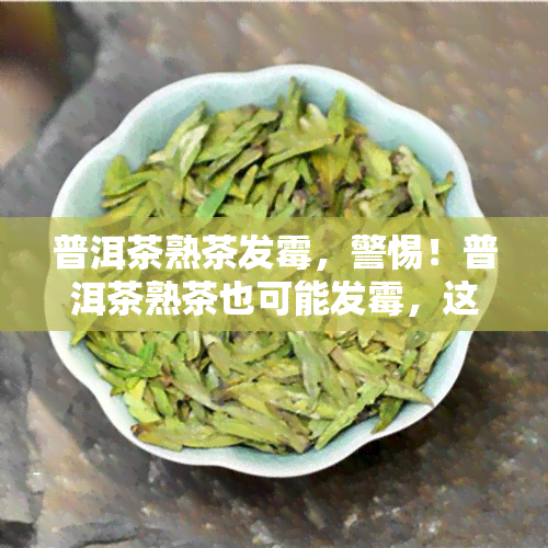 普洱茶熟茶发霉，警惕！普洱茶熟茶也可能发霉，这些知识你必须知道！