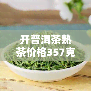 开普洱茶熟茶价格357克，开普洱茶熟茶357克的最新市场价是多少？