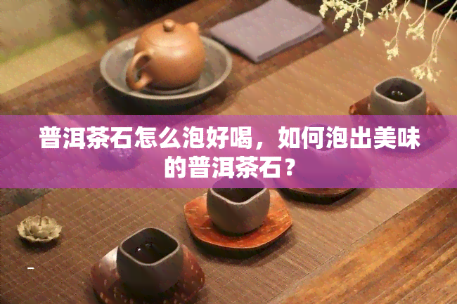 普洱茶石怎么泡好喝，如何泡出美味的普洱茶石？