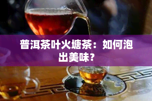 普洱茶叶火塘茶：如何泡出美味？