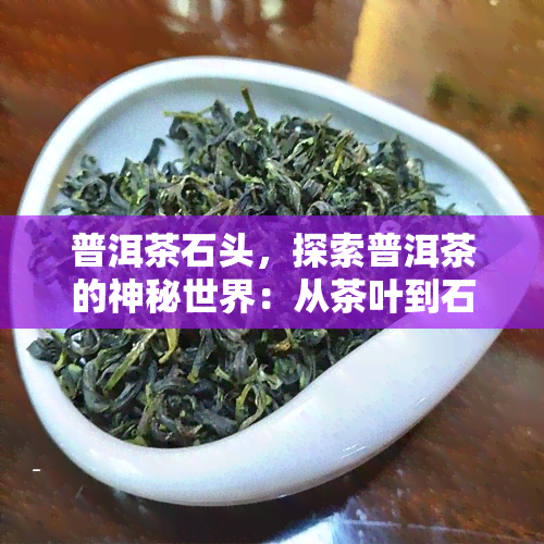 普洱茶石头，探索普洱茶的神秘世界：从茶叶到石头，一探究竟！