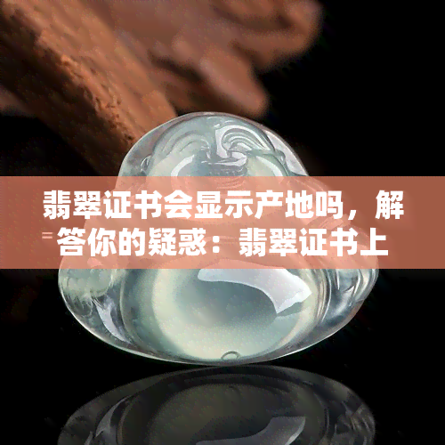 翡翠证书会显示产地吗，解答你的疑惑：翡翠证书上是否显示产地？