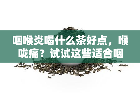 咽喉炎喝什么茶好点，喉咙痛？试试这些适合咽喉炎的茶饮！