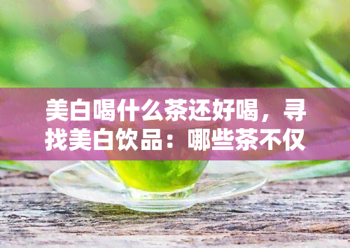 美白喝什么茶还好喝，寻找美白饮品：哪些茶不仅好喝，还具有美白功效？