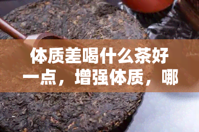 体质差喝什么茶好一点，增强体质，哪种茶更适合你？