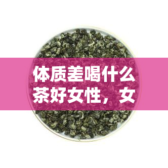 体质差喝什么茶好女性，女性体质差，适合饮用哪些茶？