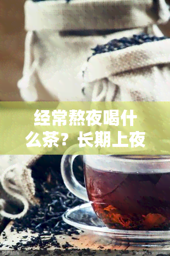 经常熬夜喝什么茶？长期上夜班的人选择！