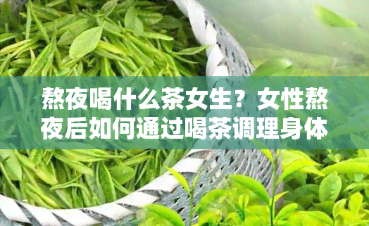 熬夜喝什么茶女生？女性熬夜后如何通过喝茶调理身体？推荐几种适合女人常喝的熬夜茶