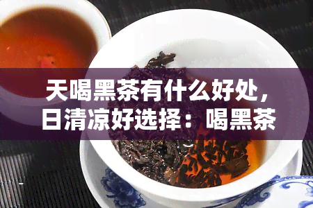 天喝黑茶有什么好处，日清凉好选择：喝黑茶的五大好处解析