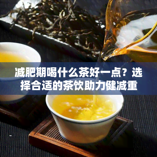 减肥期喝什么茶好一点？选择合适的茶饮助力健减重