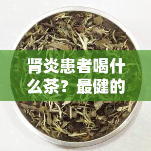 肾炎患者喝什么茶？最健的推荐！