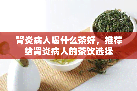 肾炎病人喝什么茶好，推荐给肾炎病人的茶饮选择