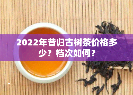 2022年昔归古树茶价格多少？档次如何？