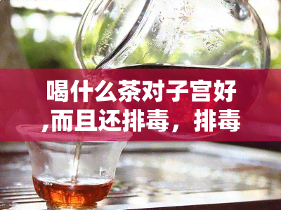 喝什么茶对子宫好,而且还排，排养颜，子宫更健！推荐这些茶叶给你