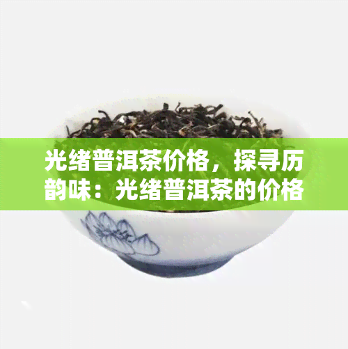 光绪普洱茶价格，探寻历韵味：光绪普洱茶的价格与价值解析