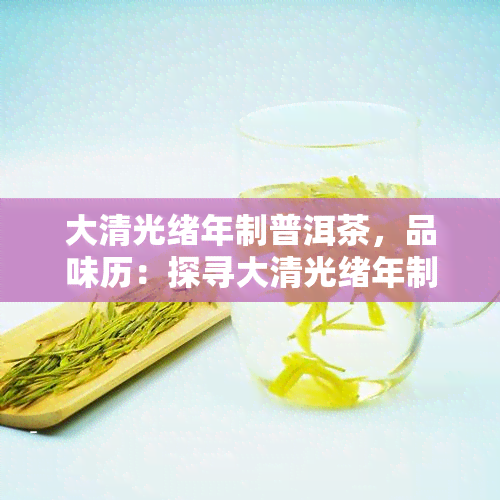 大清光绪年制普洱茶，品味历：探寻大清光绪年制普洱茶的韵味与价值