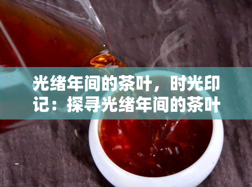 光绪年间的茶叶，时光印记：探寻光绪年间的茶叶历与文化