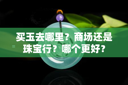 买玉去哪里？商场还是珠宝行？哪个更好？