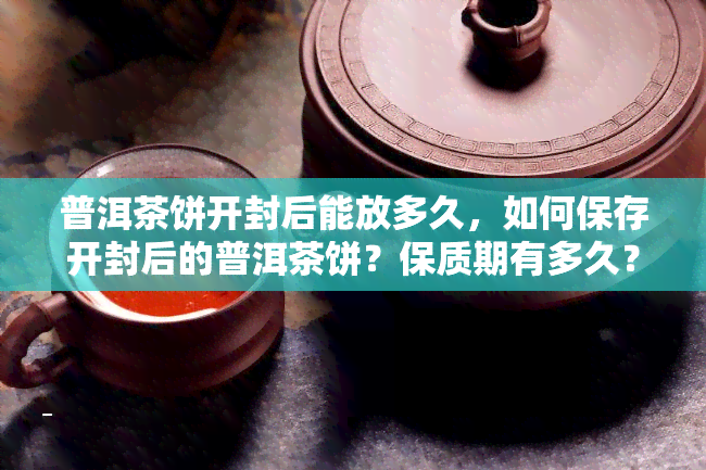 普洱茶饼开封后能放多久，如何保存开封后的普洱茶饼？保质期有多久？