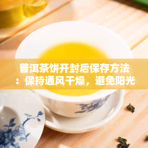 普洱茶饼开封后保存方法：保持通风干燥，避免阳光直射，存放在阴凉处，定期检查茶叶状态，避免潮湿和异味。