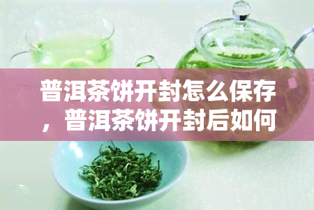 普洱茶饼开封怎么保存，普洱茶饼开封后如何妥善保存？一份详细的指南