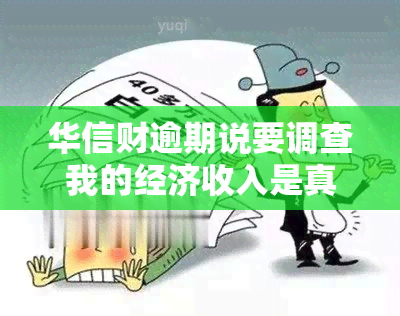 华信财逾期说要调查我的经济收入是真的吗，华信财逾期：调查借款人经济收入是否真实？