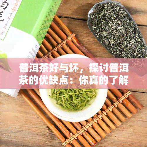 普洱茶好与坏，探讨普洱茶的优缺点：你真的了解它的好与坏吗？