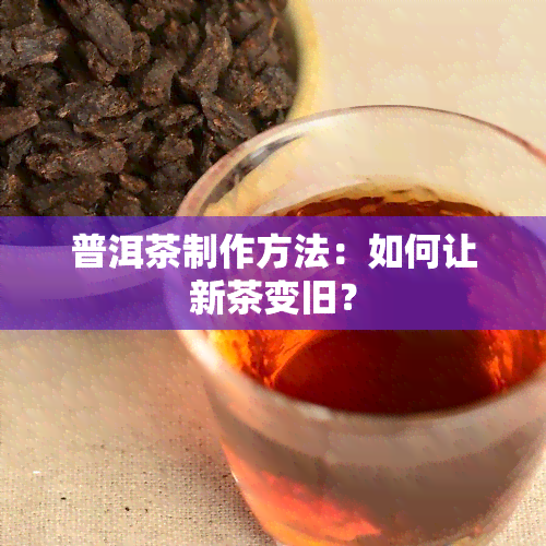 普洱茶制作方法：如何让新茶变旧？