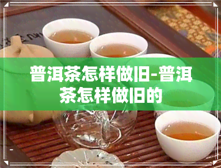 普洱茶怎样做旧-普洱茶怎样做旧的