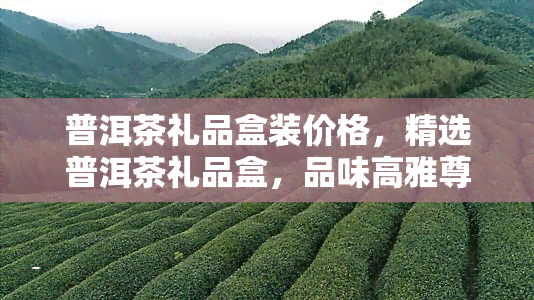 普洱茶礼品盒装价格，精选普洱茶礼品盒，品味高雅尊贵，价格实！