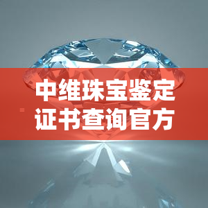 中维珠宝鉴定证书查询官方网站，快速查验证书真伪