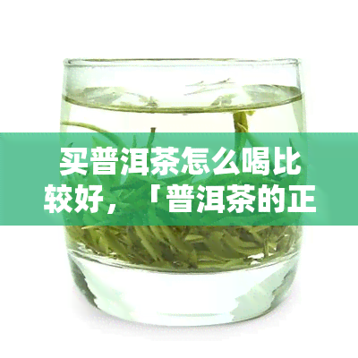 买普洱茶怎么喝比较好，「普洱茶的正确冲泡方式」：告诉你如何买到好喝的普洱茶并正确冲泡！