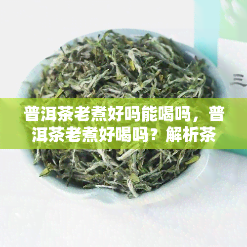 普洱茶老煮好吗能喝吗，普洱茶老煮好喝吗？解析茶叶的二次发酵与口感变化