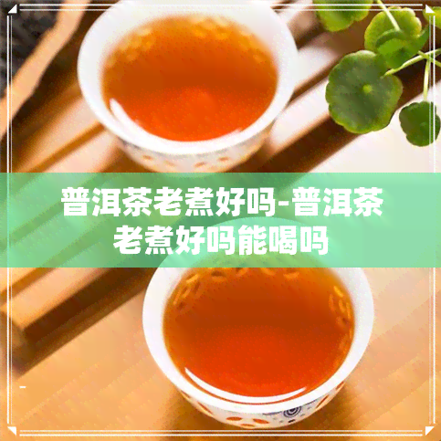 普洱茶老煮好吗-普洱茶老煮好吗能喝吗