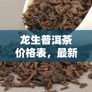 龙生普洱茶价格表，最新龙生普洱茶价格表，一网打尽各类茶叶价格信息！