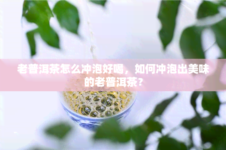 老普洱茶怎么冲泡好喝，如何冲泡出美味的老普洱茶？