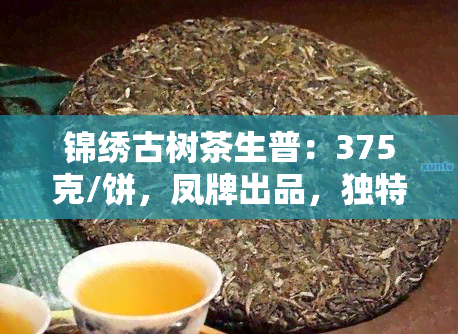 锦绣古树茶生普：375克/饼，凤牌出品，独特口感与品质特点