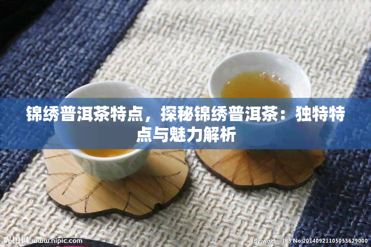 锦绣普洱茶特点，探秘锦绣普洱茶：独特特点与魅力解析