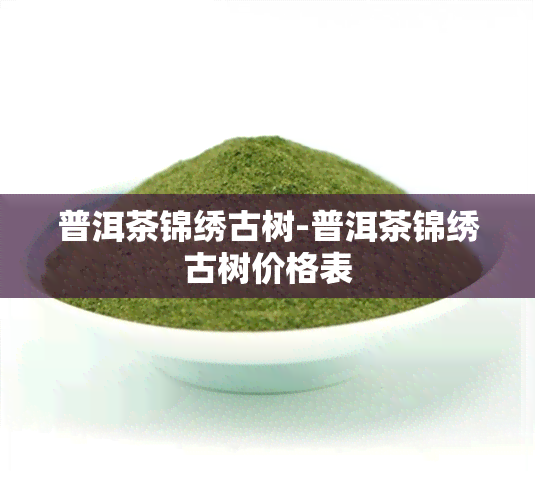 普洱茶锦绣古树-普洱茶锦绣古树价格表