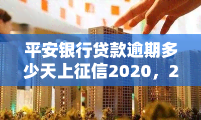 平安银行贷款逾期多少天上2020，2020年平安银行贷款逾期多久将上？