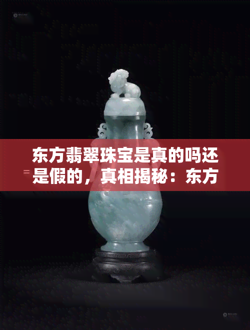 东方翡翠珠宝是真的吗还是假的，真相揭秘：东方翡翠珠宝是真的还是假的？