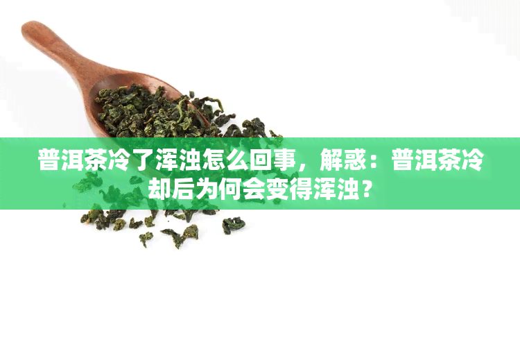 普洱茶冷了浑浊怎么回事，解惑：普洱茶冷却后为何会变得浑浊？