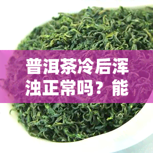 普洱茶冷后浑浊正常吗？能否继续饮用？