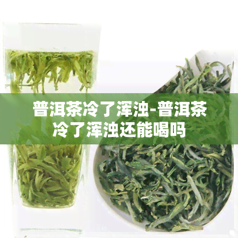 普洱茶冷了浑浊-普洱茶冷了浑浊还能喝吗