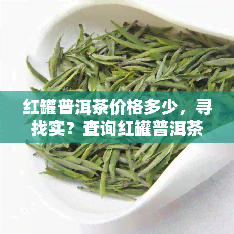 红罐普洱茶价格多少，寻找实？查询红罐普洱茶的最新市场价格！