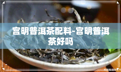 宫明普洱茶配料-宫明普洱茶好吗