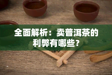 全面解析：卖普洱茶的利弊有哪些？