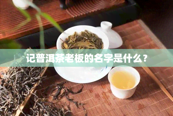 记普洱茶老板的名字是什么？