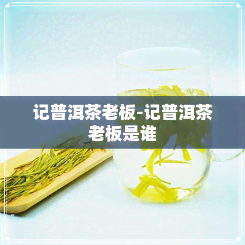 记普洱茶老板-记普洱茶老板是谁